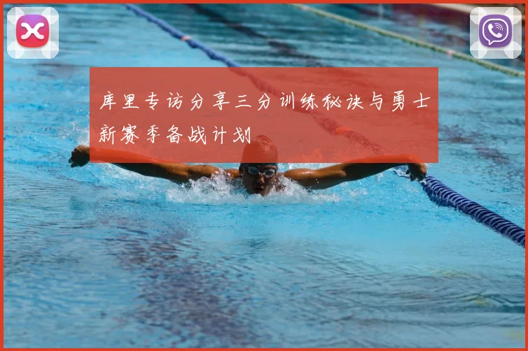 库里专访分享三分训练秘诀与勇士新赛季备战计划