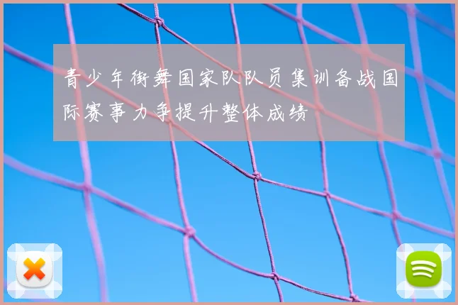 青少年街舞国家队队员集训备战国际赛事力争提升整体成绩