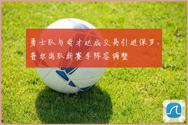 勇士队与奇才达成交易引进保罗，普尔离队新赛季阵容调整