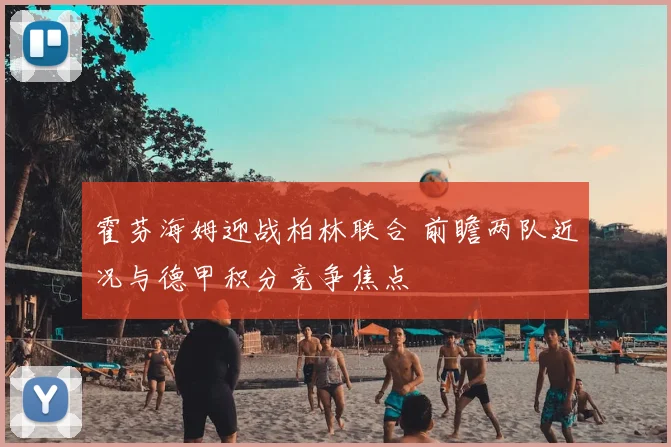 霍芬海姆迎战柏林联合 前瞻两队近况与德甲积分竞争焦点
