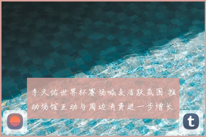 李天佑世界杯赛场喊麦活跃氛围 推动场馆互动与周边消费进一步增长