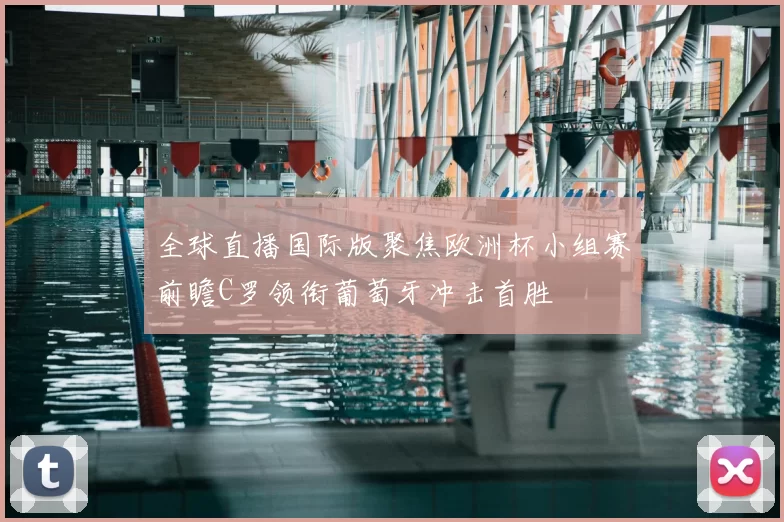 全球直播国际版聚焦欧洲杯小组赛前瞻C罗领衔葡萄牙冲击首胜