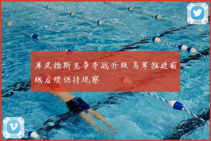 库皮扬斯克争夺战升级 乌军推进前线后续仍待观察