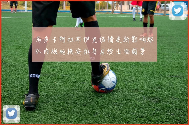 乌多卡阿祖布伊克伤情更新影响球队内线轮换安排与后续出场前景
