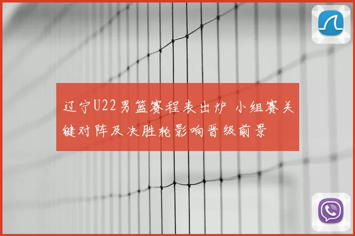 辽宁U22男篮赛程表出炉 小组赛关键对阵及决胜轮影响晋级前景