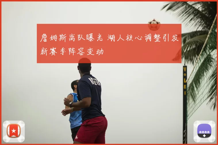 詹姆斯离队曝光 湖人核心调整引发新赛季阵容变动