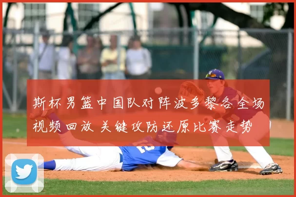 斯杯男篮中国队对阵波多黎各全场视频回放 关键攻防还原比赛走势