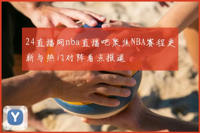 24直播网nba直播吧聚焦NBA赛程更新与热门对阵看点报道