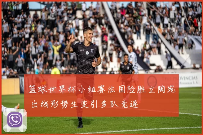 篮球世界杯小组赛法国险胜立陶宛 出线形势生变引多队竞逐