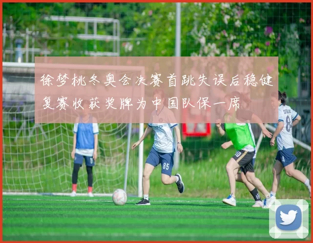 徐梦桃冬奥会决赛首跳失误后稳健复赛收获奖牌为中国队保一席