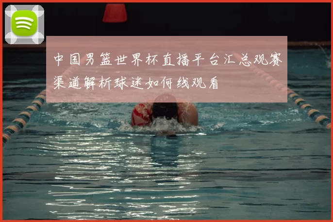 中国男篮世界杯直播平台汇总观赛渠道解析球迷如何线观看