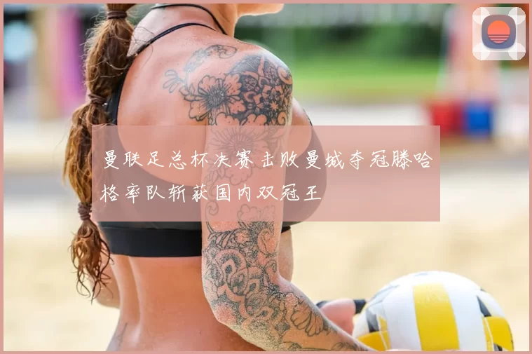 曼联足总杯决赛击败曼城夺冠滕哈格率队斩获国内双冠王