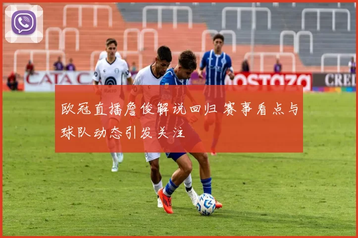 欧冠直播詹俊解说回归 赛事看点与球队动态引发关注