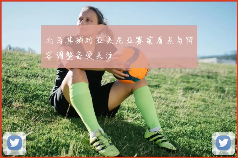 北马其顿对亚美尼亚赛前看点与阵容调整备受关注
