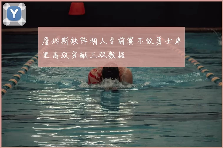 詹姆斯缺阵湖人季前赛不敌勇士库里高效贡献三双数据