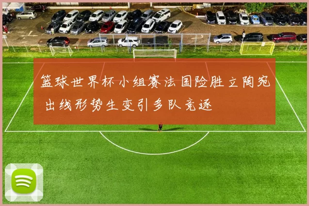 篮球世界杯小组赛法国险胜立陶宛 出线形势生变引多队竞逐