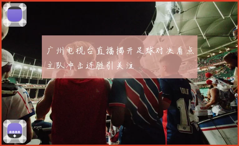 广州电视台直播揭开足球对决看点主队冲击连胜引关注