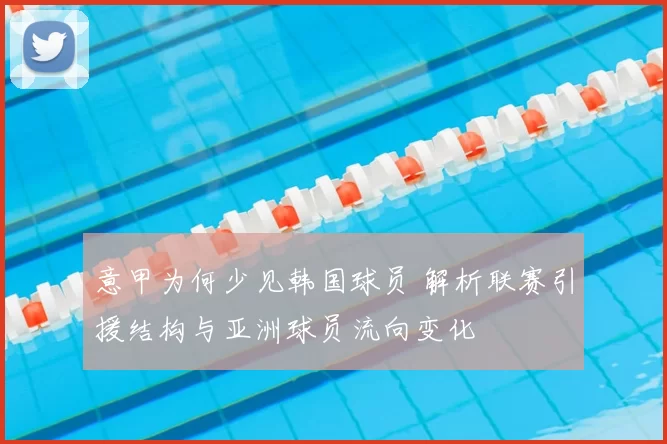 意甲为何少见韩国球员 解析联赛引援结构与亚洲球员流向变化