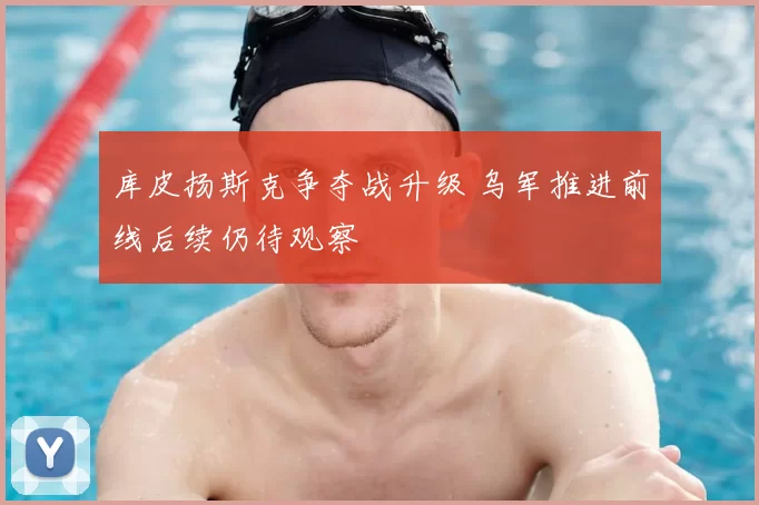 库皮扬斯克争夺战升级 乌军推进前线后续仍待观察