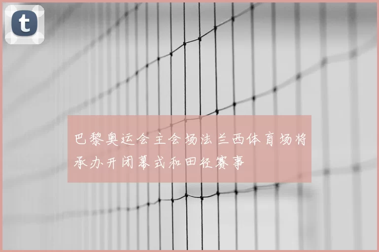 巴黎奥运会主会场法兰西体育场将承办开闭幕式和田径赛事