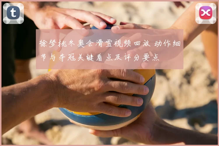 徐梦桃冬奥会滑雪视频回放 动作细节与夺冠关键看点及评分要点