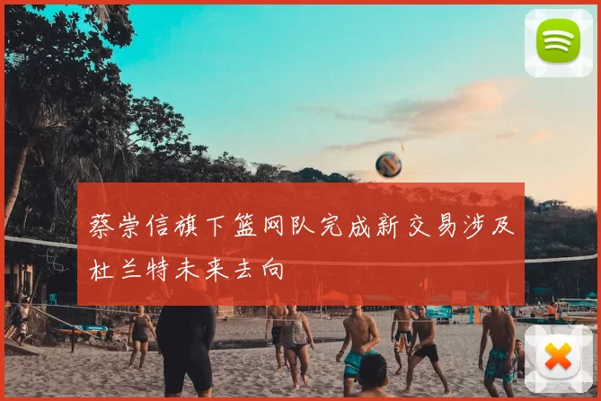 蔡崇信旗下篮网队完成新交易涉及杜兰特未来去向