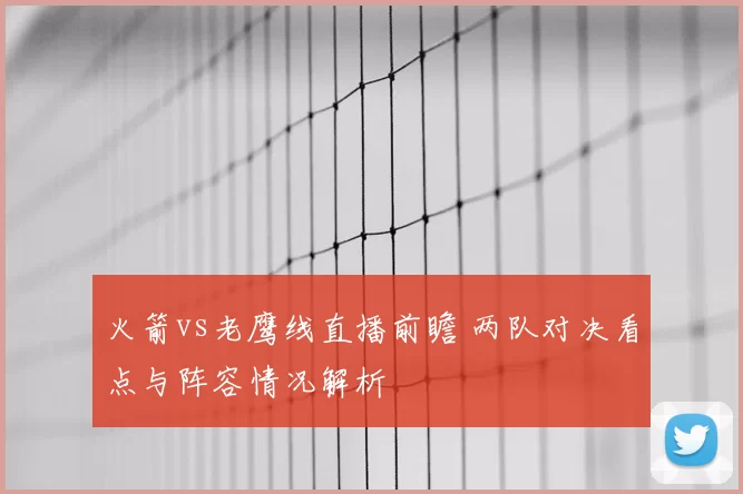 火箭vs老鹰线直播前瞻 两队对决看点与阵容情况解析