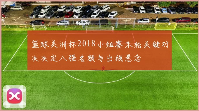 篮球美洲杯2018小组赛末轮关键对决决定八强名额与出线悬念