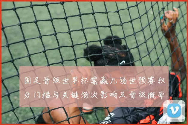 国足晋级世界杯需赢几场世预赛积分门槛与关键场次影响及晋级概率测算