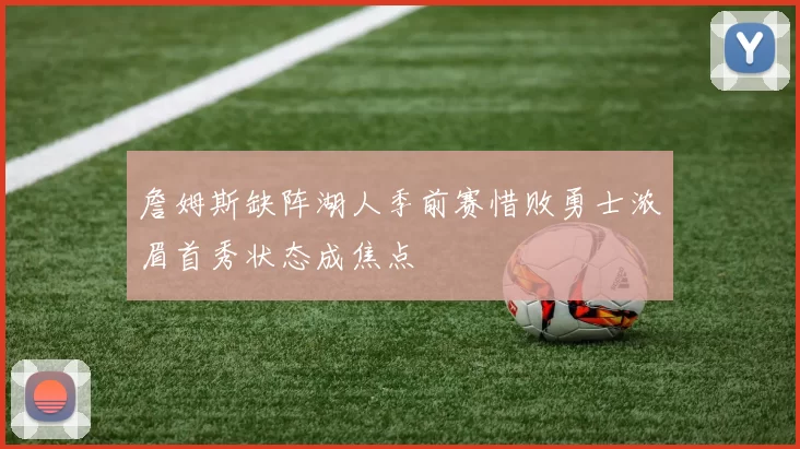 詹姆斯缺阵湖人季前赛惜败勇士浓眉首秀状态成焦点