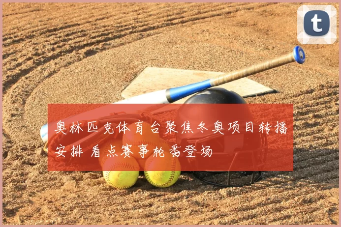 奥林匹克体育台聚焦冬奥项目转播安排 看点赛事轮番登场