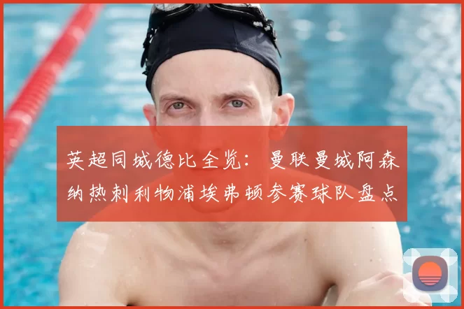 英超同城德比全览：曼联曼城阿森纳热刺利物浦埃弗顿参赛球队盘点