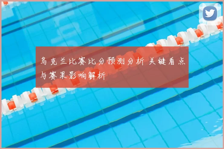 乌克兰比赛比分预测分析 关键看点与赛果影响解析