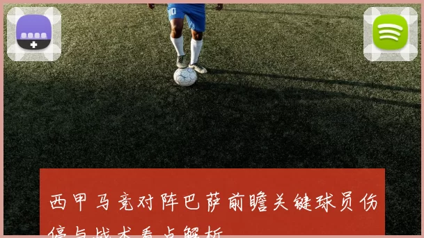 西甲马竞对阵巴萨前瞻关键球员伤停与战术看点解析