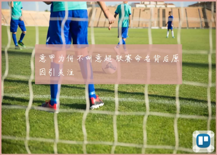 意甲为何不叫意超 联赛命名背后原因引关注