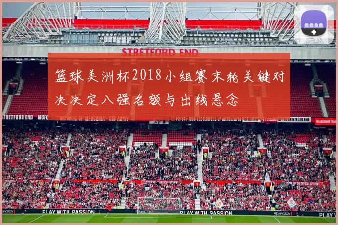 篮球美洲杯2018小组赛末轮关键对决决定八强名额与出线悬念