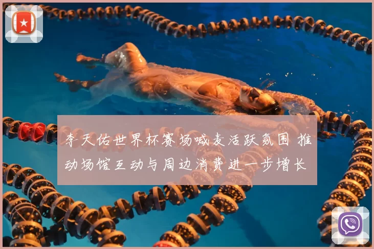 李天佑世界杯赛场喊麦活跃氛围 推动场馆互动与周边消费进一步增长
