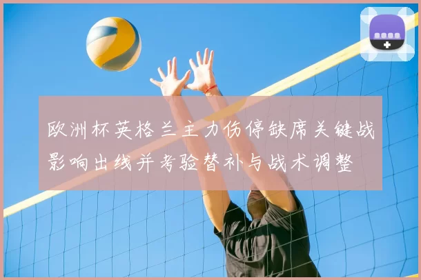 欧洲杯英格兰主力伤停缺席关键战影响出线并考验替补与战术调整