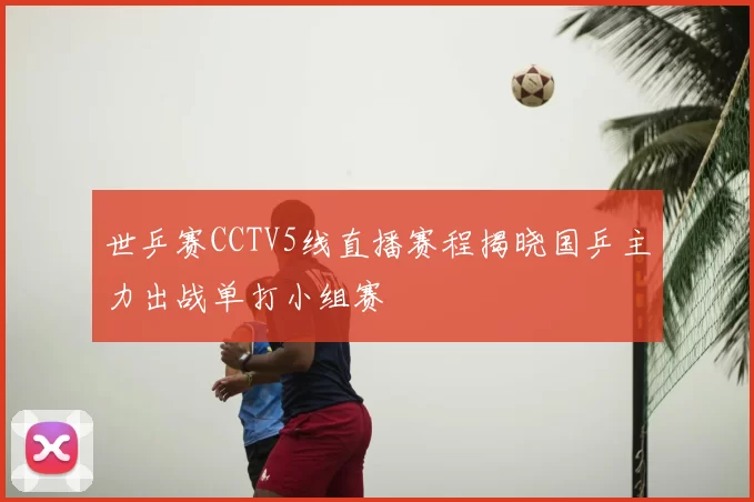 世乒赛CCTV5线直播赛程揭晓国乒主力出战单打小组赛