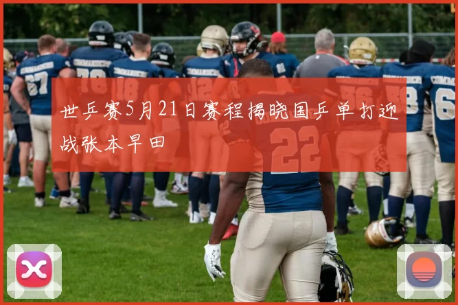 世乒赛5月21日赛程揭晓国乒单打迎战张本早田