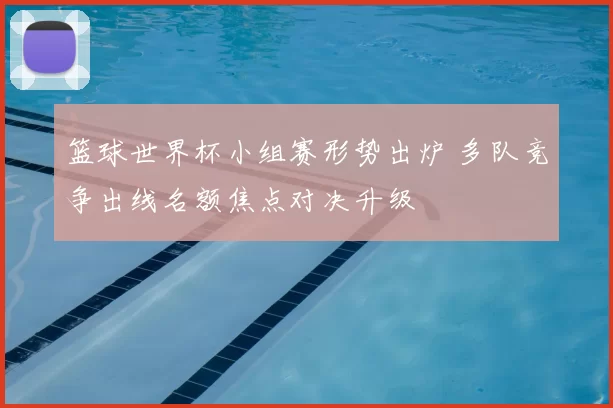 篮球世界杯小组赛形势出炉 多队竞争出线名额焦点对决升级