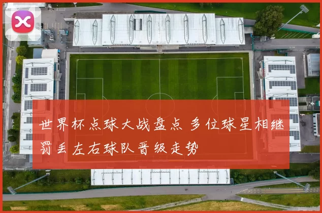 世界杯点球大战盘点 多位球星相继罚丢左右球队晋级走势