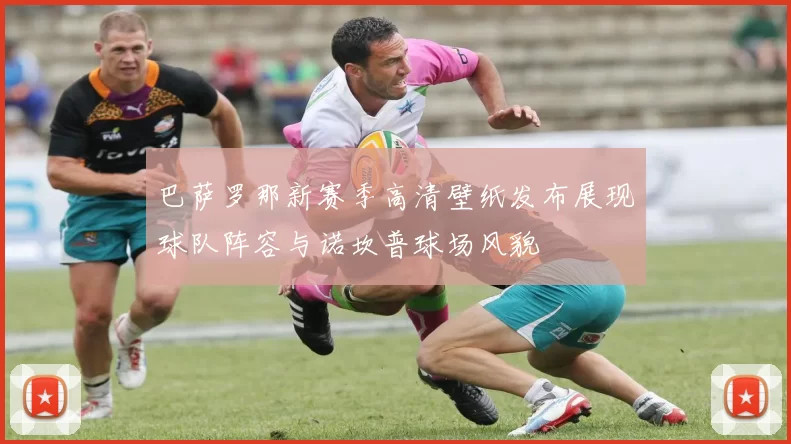 巴萨罗那新赛季高清壁纸发布展现球队阵容与诺坎普球场风貌