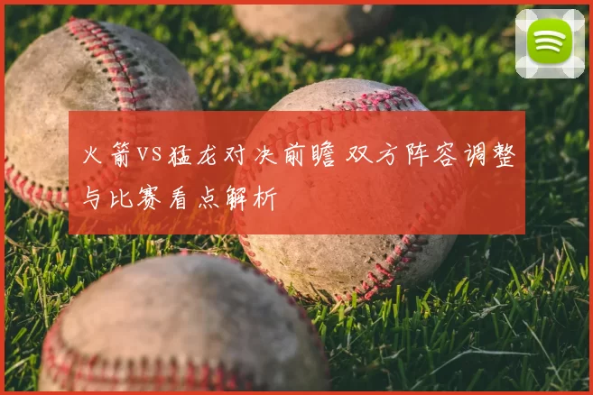火箭vs猛龙对决前瞻 双方阵容调整与比赛看点解析