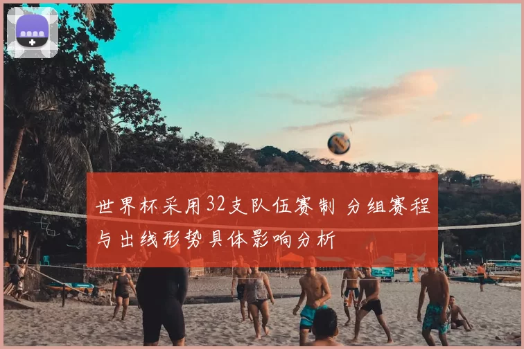 世界杯采用32支队伍赛制 分组赛程与出线形势具体影响分析