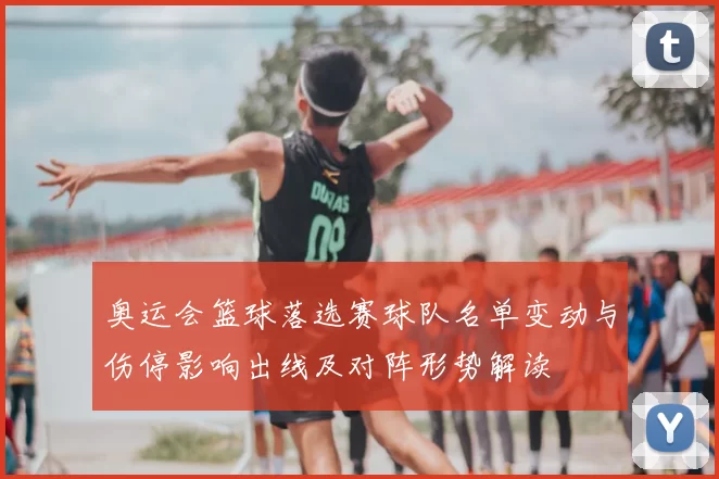 奥运会篮球落选赛球队名单变动与伤停影响出线及对阵形势解读
