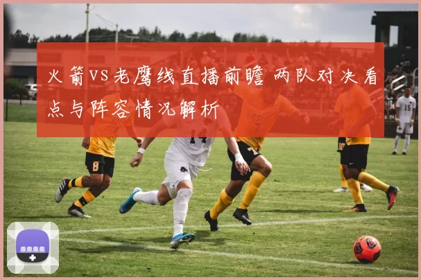 火箭vs老鹰线直播前瞻 两队对决看点与阵容情况解析