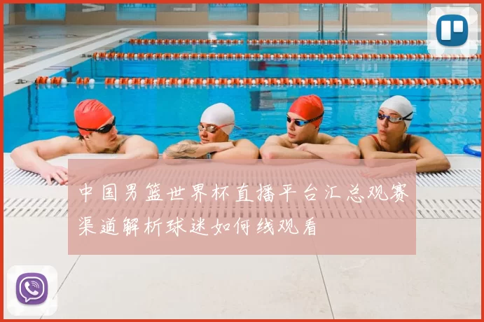 中国男篮世界杯直播平台汇总观赛渠道解析球迷如何线观看