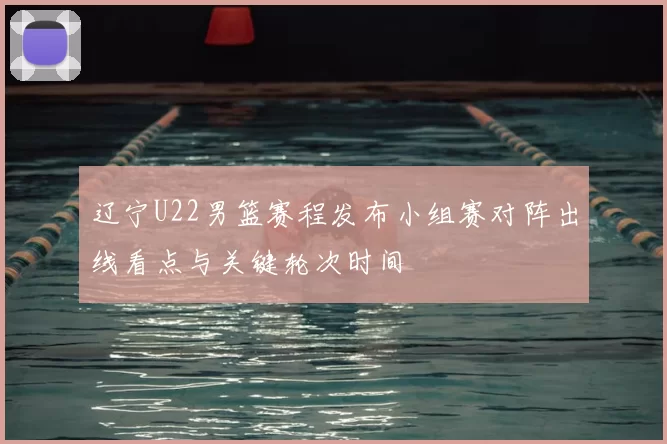 辽宁U22男篮赛程发布小组赛对阵出线看点与关键轮次时间