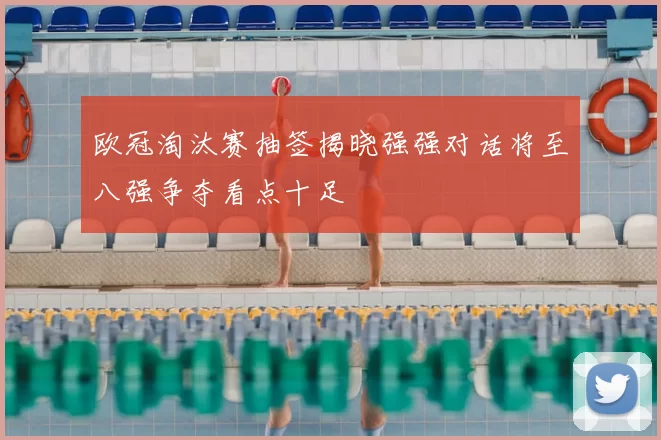 欧冠淘汰赛抽签揭晓强强对话将至八强争夺看点十足